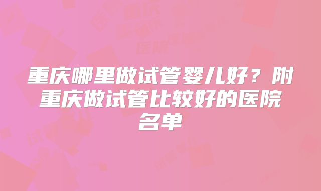 重庆哪里做试管婴儿好？附重庆做试管比较好的医院名单