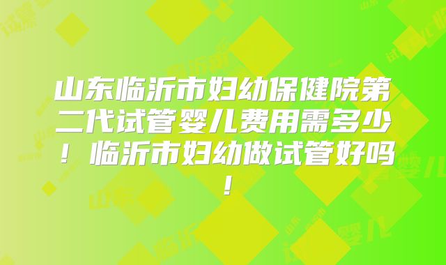 山东临沂市妇幼保健院第二代试管婴儿费用需多少！临沂市妇幼做试管好吗！
