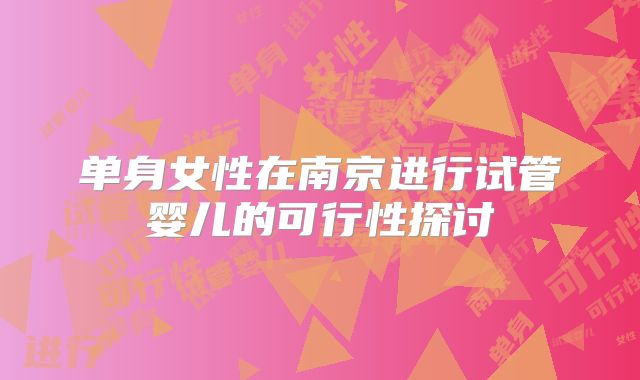 单身女性在南京进行试管婴儿的可行性探讨