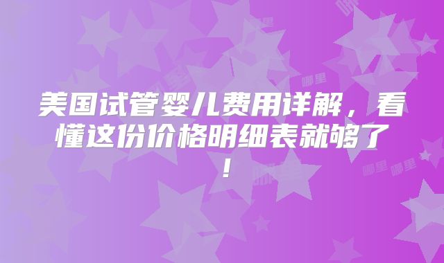 美国试管婴儿费用详解,看懂这份价格明细表就够了!