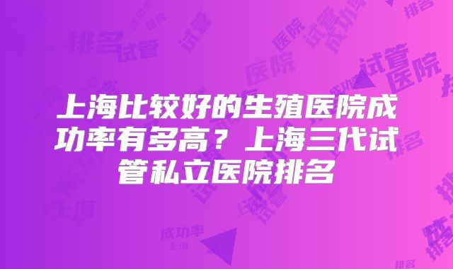 上海比较好的生殖医院成功率有多高?上海三代试管私立医院排名