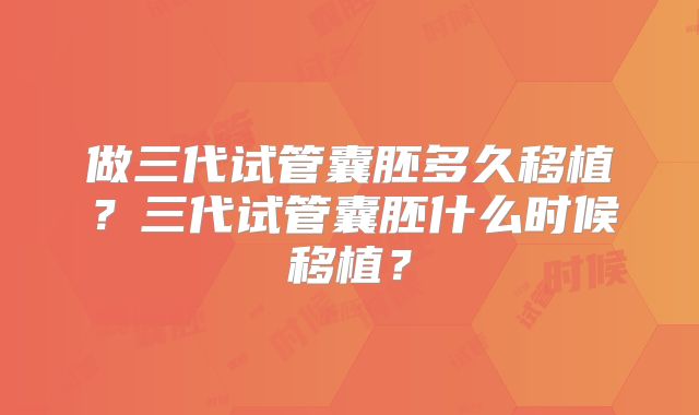 做三代试管囊胚多久移植？三代试管囊胚什么时候移植？