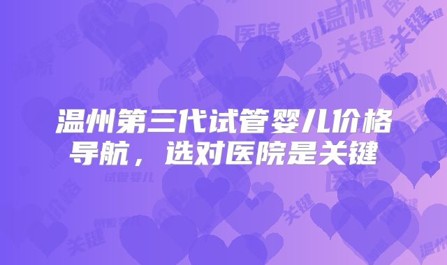 温州第三代试管婴儿价格导航，选对医院是关键