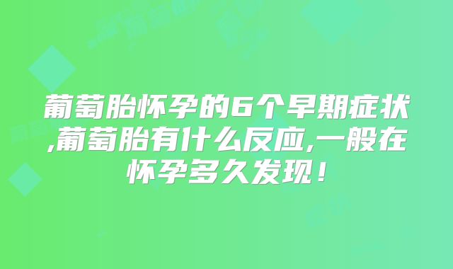 葡萄胎怀孕的6个早期症状,葡萄胎有什么反应,一般在怀孕多久发现!