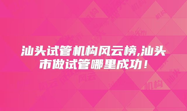 汕头试管机构风云榜,汕头市做试管哪里成功!