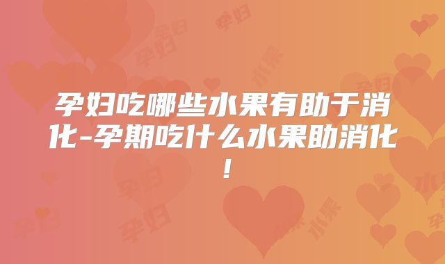 孕妇吃哪些水果有助于消化-孕期吃什么水果助消化!