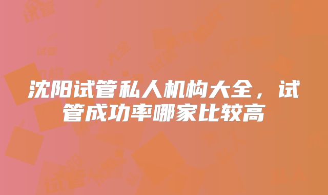 沈阳试管私人机构大全，试管成功率哪家比较高