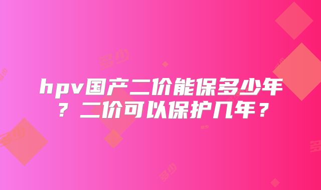 hpv国产二价能保多少年?二价可以保护几年?