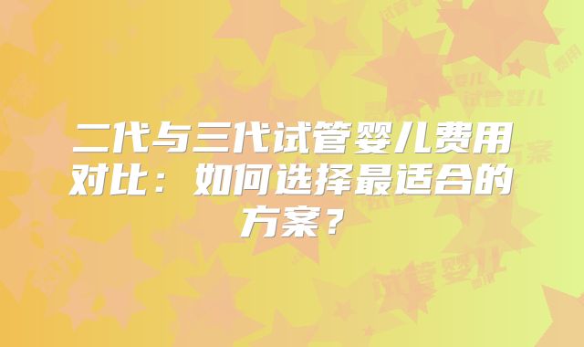 二代与三代试管婴儿费用对比：如何选择最适合的方案？