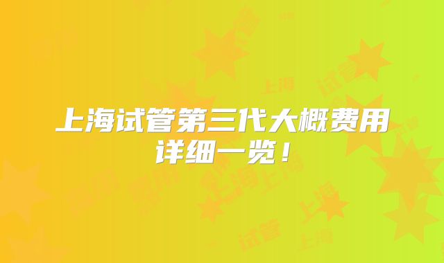 上海试管第三代大概费用详细一览！