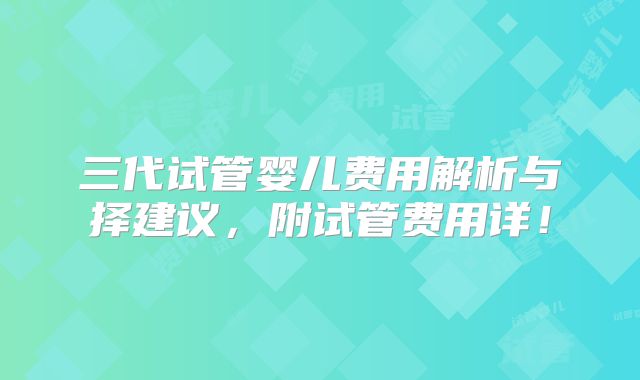 三代试管婴儿费用解析与择建议，附试管费用详！