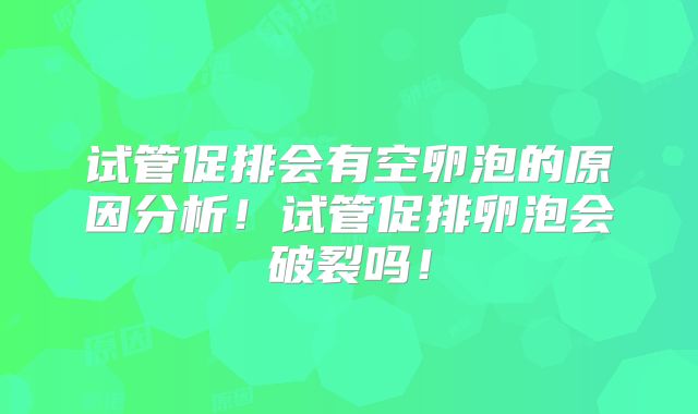 试管促排会有空卵泡的原因分析！试管促排卵泡会破裂吗！