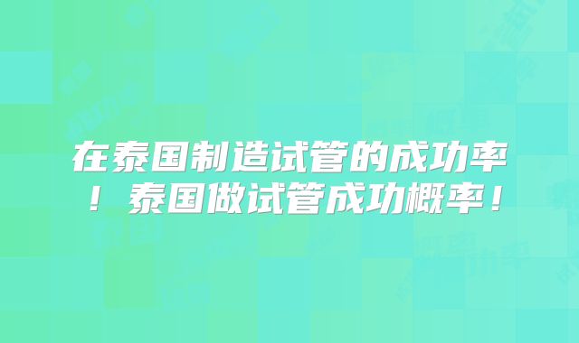 在泰国制造试管的成功率!泰国做试管成功概率!