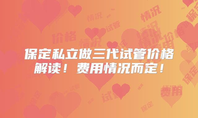 保定私立做三代试管价格解读！费用情况而定！