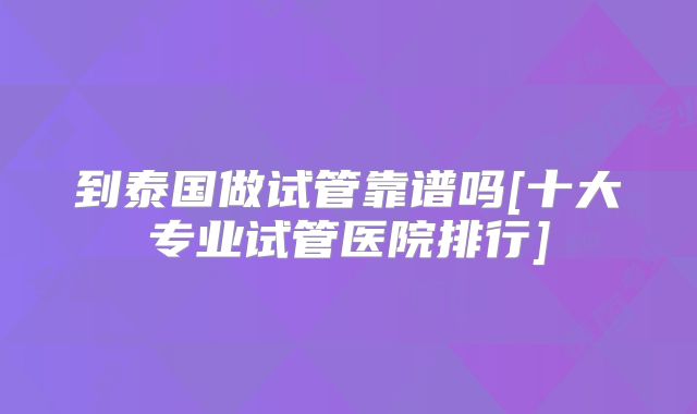 到泰国做试管靠谱吗[十大专业试管医院排行]