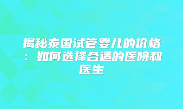 揭秘泰国试管婴儿的价格：如何选择合适的医院和医生