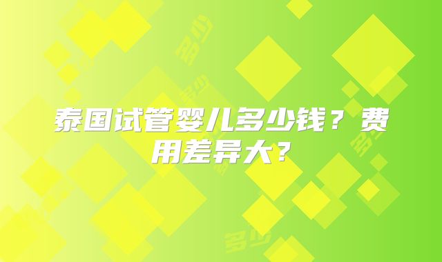 泰国试管婴儿多少钱？费用差异大？