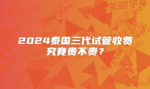 2024泰国三代试管收费究竟贵不贵？
