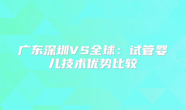 广东深圳VS全球:试管婴儿技术优势比较