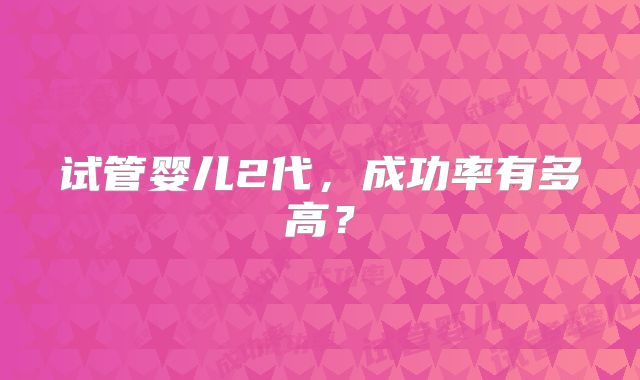 试管婴儿2代，成功率有多高？