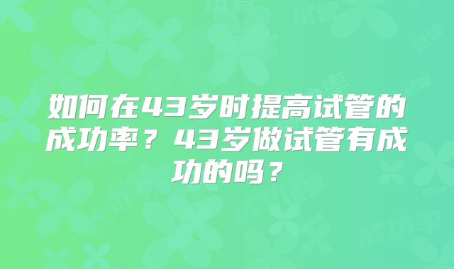 如何在43岁时提高试管的成功率？43岁做试管有成功的吗？