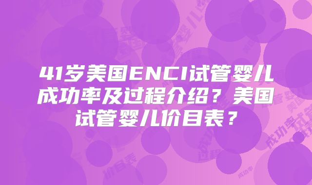 41岁美国ENCI试管婴儿成功率及过程介绍？美国试管婴儿价目表？