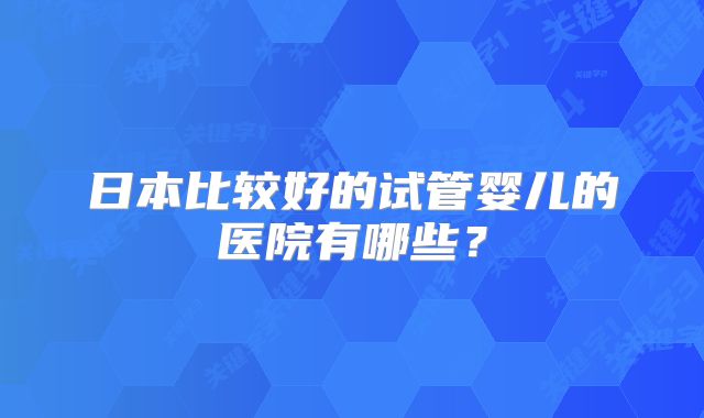 日本比较好的试管婴儿的医院有哪些？