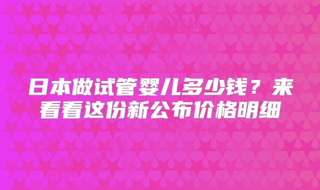 日本做试管婴儿多少钱？来看看这份新公布价格明细