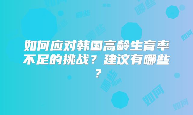 如何应对韩国高龄生育率不足的挑战？建议有哪些？