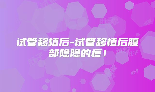 试管移植后-试管移植后腹部隐隐的疼！