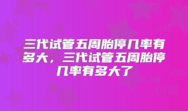三代试管五周胎停几率有多大,三代试管五周胎停几率有多大了