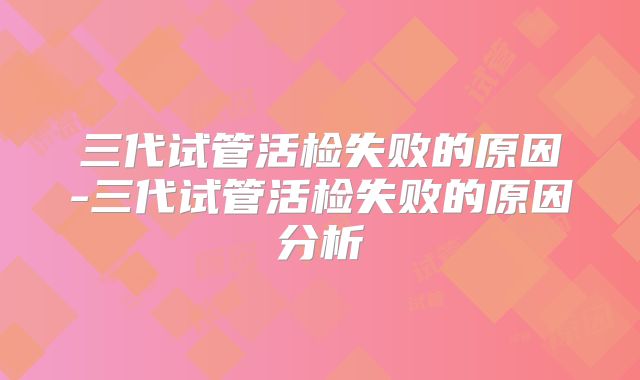 三代试管活检失败的原因-三代试管活检失败的原因分析