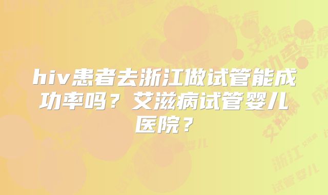 hiv患者去浙江做试管能成功率吗？艾滋病试管婴儿医院？