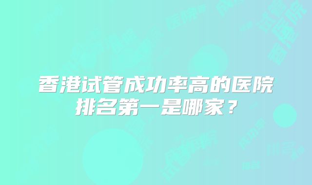 香港试管成功率高的医院排名第一是哪家？