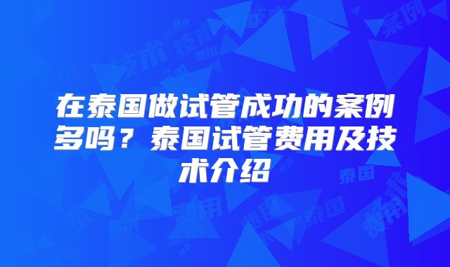 在泰国做试管成功的案例多吗？泰国试管费用及技术介绍