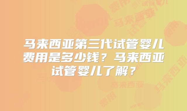 马来西亚第三代试管婴儿费用是多少钱？马来西亚试管婴儿了解？
