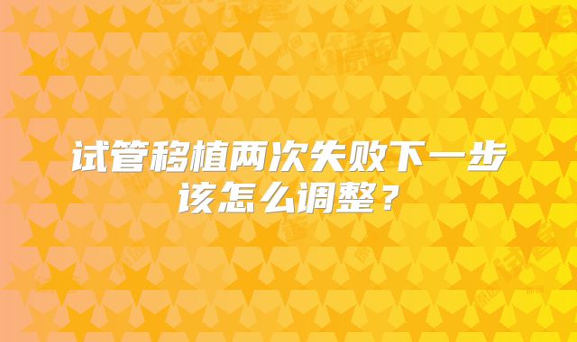 试管移植两次失败下一步该怎么调整?