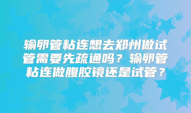 输卵管粘连想去郑州做试管需要先疏通吗？输卵管粘连做腹腔镜还是试管？