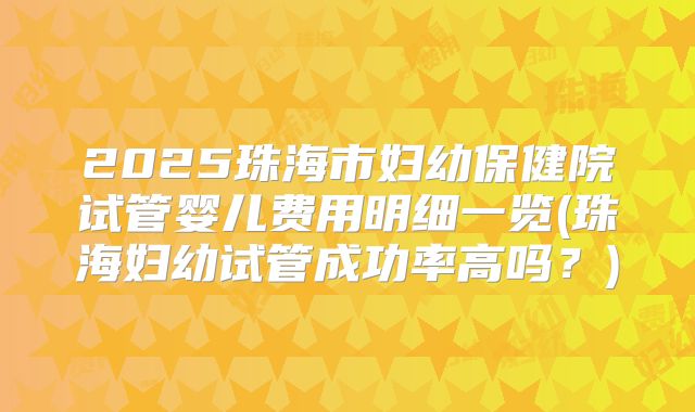 2025珠海市妇幼保健院试管婴儿费用明细一览(珠海妇幼试管成功率高吗?)