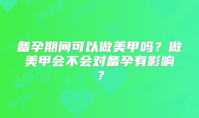 备孕期间可以做美甲吗？做美甲会不会对备孕有影响？