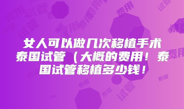女人可以做几次移植手术泰国试管（大概的费用！泰国试管移植多少钱！