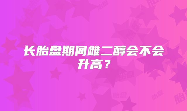 长胎盘期间雌二醇会不会升高？