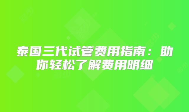 泰国三代试管费用指南：助你轻松了解费用明细