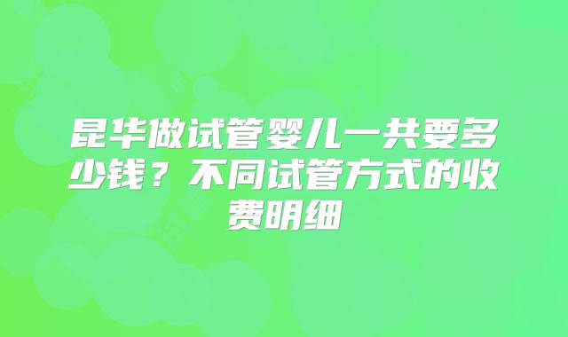 昆华做试管婴儿一共要多少钱?不同试管方式的收费明细