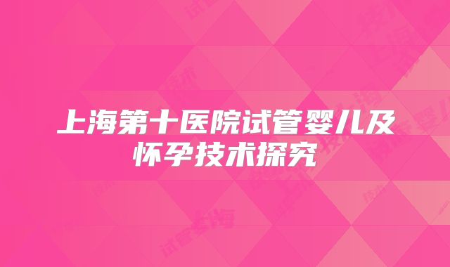 上海第十医院试管婴儿及怀孕技术探究