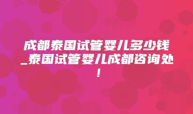 成都泰国试管婴儿多少钱_泰国试管婴儿成都咨询处!