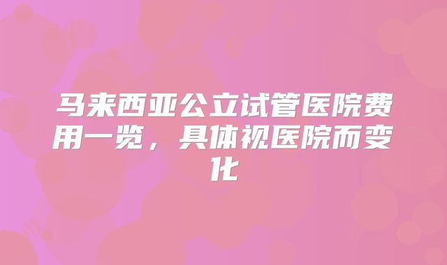 马来西亚公立试管医院费用一览,具体视医院而变化