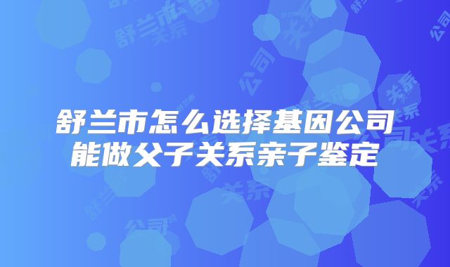 舒兰市怎么选择基因公司能做父子关系亲子鉴定