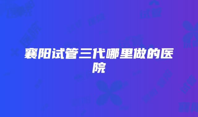 襄阳试管三代哪里做的医院