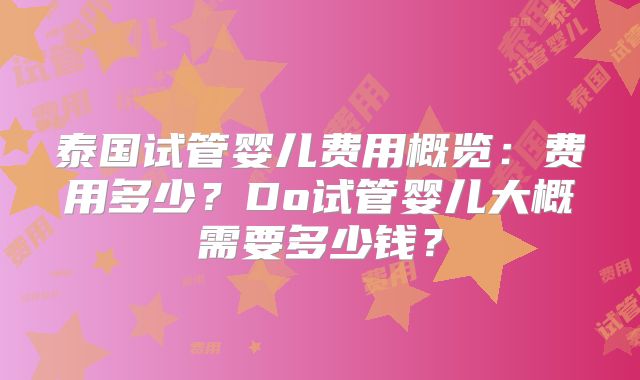 泰国试管婴儿费用概览:费用多少?Do试管婴儿大概需要多少钱?